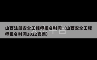 山西注册安全工程师报名时间（山西安全工程师报名时间2022官网）