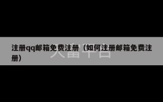 注册qq邮箱免费注册（如何注册邮箱免费注册）