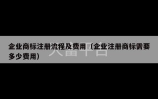 企业商标注册流程及费用（企业注册商标需要多少费用）