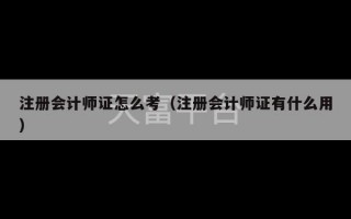 注册会计师证怎么考（注册会计师证有什么用）