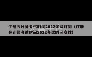 注册会计师考试时间2022考试时间（注册会计师考试时间2022考试时间安排）