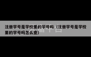 注册学号是学校里的学号吗（注册学号是学校里的学号吗怎么查）