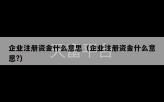 企业注册资金什么意思（企业注册资金什么意思?）