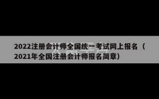 2022注册会计师全国统一考试网上报名（2021年全国注册会计师报名简章）