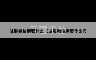 注册微信需要什么（注册微信需要什么?）