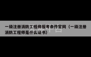 一级注册消防工程师报考条件官网（一级注册消防工程师是什么证书）