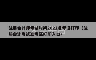 注册会计师考试时间2022准考证打印（注册会计考试准考证打印入口）