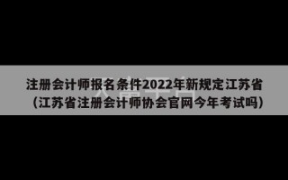 注册会计师报名条件2022年新规定江苏省（江苏省注册会计师协会官网今年考试吗）