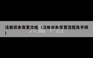 注册资本变更流程（注册资本变更流程及手续）