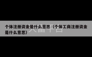 个体注册资金是什么意思（个体工商注册资金是什么意思）