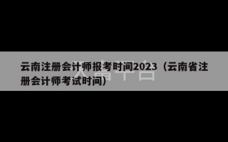 云南注册会计师报考时间2023（云南省注册会计师考试时间）