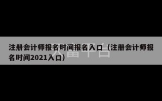 注册会计师报名时间报名入口（注册会计师报名时间2021入口）