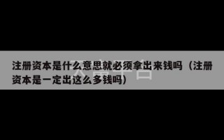 注册资本是什么意思就必须拿出来钱吗（注册资本是一定出这么多钱吗）