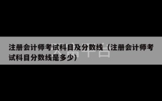 注册会计师考试科目及分数线（注册会计师考试科目分数线是多少）