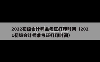 2022初级会计师准考证打印时间（2021初级会计师准考证打印时间）