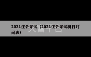 2021注会考试（2021注会考试科目时间表）