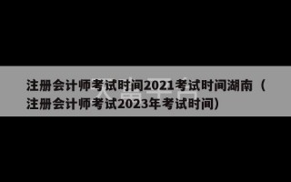 注册会计师考试时间2021考试时间湖南（注册会计师考试2023年考试时间）