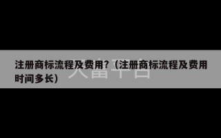 注册商标流程及费用?（注册商标流程及费用时间多长）