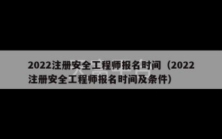 2022注册安全工程师报名时间（2022注册安全工程师报名时间及条件）