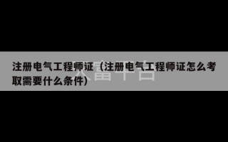 注册电气工程师证（注册电气工程师证怎么考取需要什么条件）