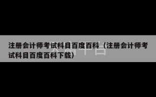 注册会计师考试科目百度百科（注册会计师考试科目百度百科下载）