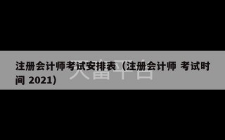 注册会计师考试安排表（注册会计师 考试时间 2021）