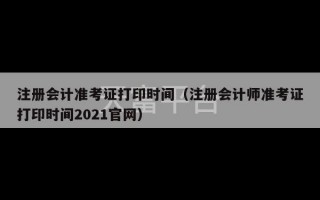 注册会计准考证打印时间（注册会计师准考证打印时间2021官网）