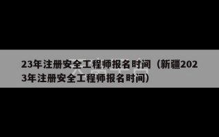 23年注册安全工程师报名时间（新疆2023年注册安全工程师报名时间）