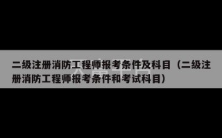 二级注册消防工程师报考条件及科目（二级注册消防工程师报考条件和考试科目）