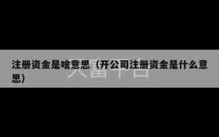 注册资金是啥意思（开公司注册资金是什么意思）