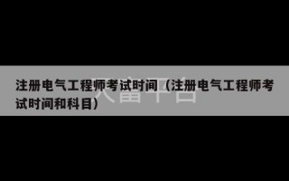 注册电气工程师考试时间（注册电气工程师考试时间和科目）