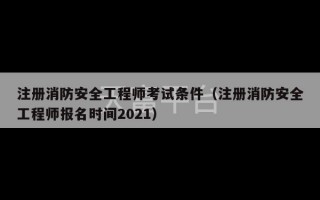 注册消防安全工程师考试条件（注册消防安全工程师报名时间2021）