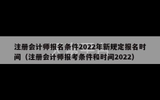 注册会计师报名条件2022年新规定报名时间（注册会计师报考条件和时间2022）