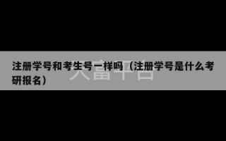 注册学号和考生号一样吗（注册学号是什么考研报名）