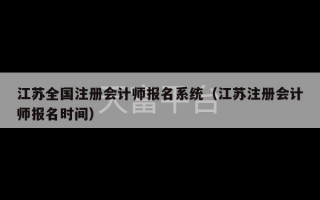 江苏全国注册会计师报名系统（江苏注册会计师报名时间）