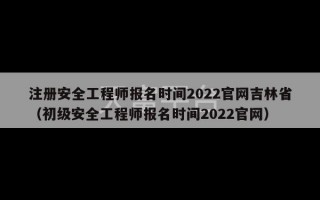 注册安全工程师报名时间2022官网吉林省（初级安全工程师报名时间2022官网）