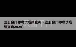 注册会计师考试成绩查询（注册会计师考试成绩查询2020）