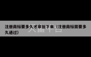 注册商标要多久才审批下来（注册商标需要多久通过）