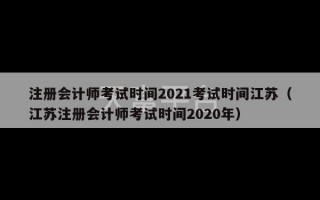 注册会计师考试时间2021考试时间江苏（江苏注册会计师考试时间2020年）