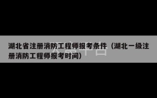 湖北省注册消防工程师报考条件（湖北一级注册消防工程师报考时间）