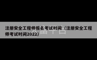 注册安全工程师报名考试时间（注册安全工程师考试时间2022）