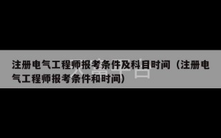 注册电气工程师报考条件及科目时间（注册电气工程师报考条件和时间）