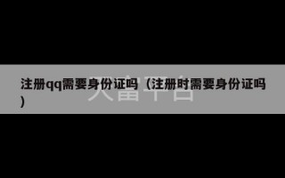 注册qq需要身份证吗（注册时需要身份证吗）