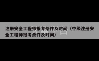 注册安全工程师报考条件及时间（中级注册安全工程师报考条件及时间）