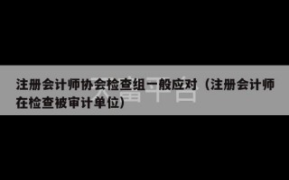 注册会计师协会检查组一般应对（注册会计师在检查被审计单位）