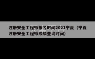 注册安全工程师报名时间2021宁夏（宁夏注册安全工程师成绩查询时间）