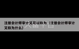 注册会计师审计又可以称为（注册会计师审计又称为什么）