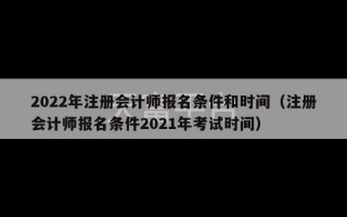 2022年注册会计师报名条件和时间（注册会计师报名条件2021年考试时间）