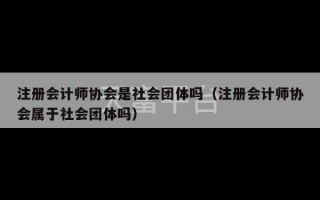 注册会计师协会是社会团体吗（注册会计师协会属于社会团体吗）