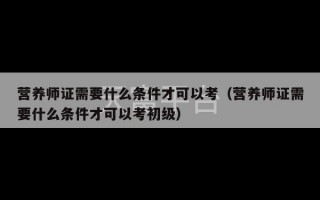 营养师证需要什么条件才可以考（营养师证需要什么条件才可以考初级）